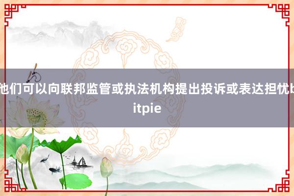 他们可以向联邦监管或执法机构提出投诉或表达担忧bitpie