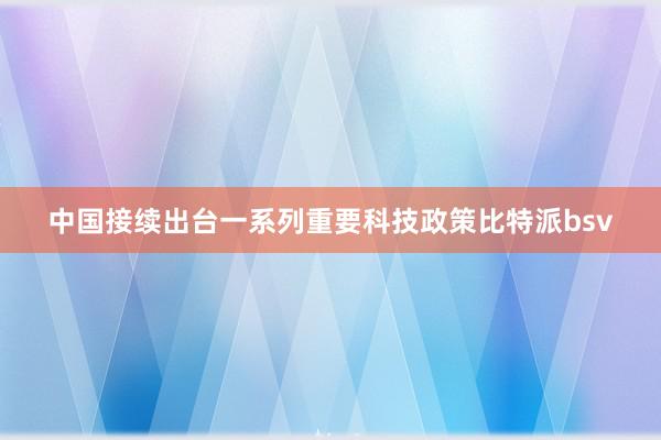 中国接续出台一系列重要科技政策比特派bsv