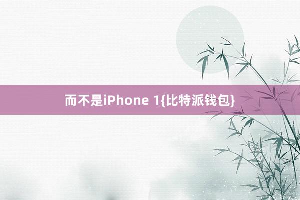 而不是iPhone 1{比特派钱包}