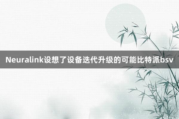 Neuralink设想了设备迭代升级的可能比特派bsv