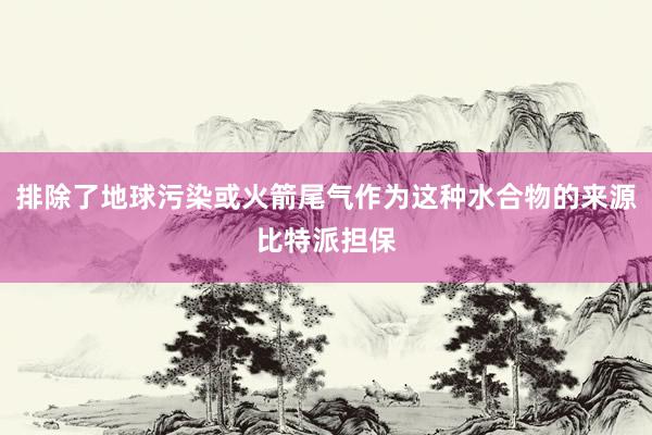 排除了地球污染或火箭尾气作为这种水合物的来源比特派担保