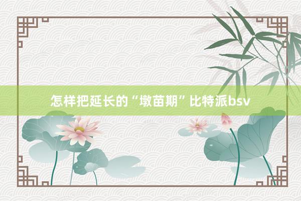 怎样把延长的“墩苗期”比特派bsv