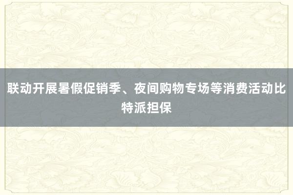 联动开展暑假促销季、夜间购物专场等消费活动比特派担保