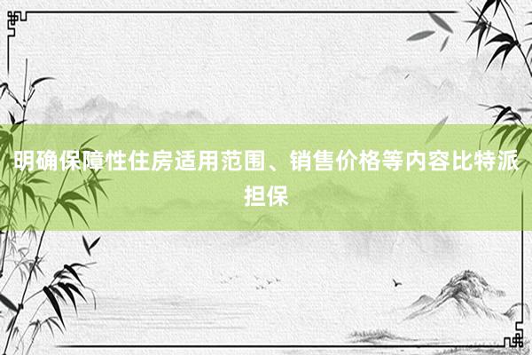 明确保障性住房适用范围、销售价格等内容比特派担保