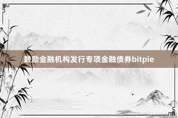 鼓励金融机构发行专项金融债券bitpie