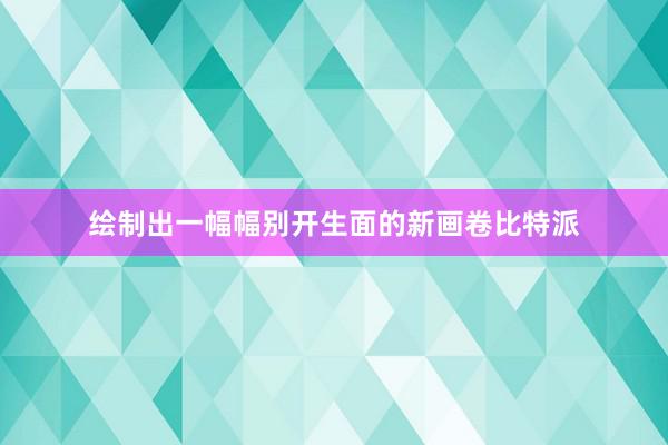 绘制出一幅幅别开生面的新画卷比特派