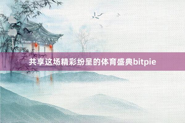 共享这场精彩纷呈的体育盛典bitpie