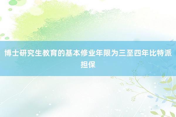 博士研究生教育的基本修业年限为三至四年比特派担保