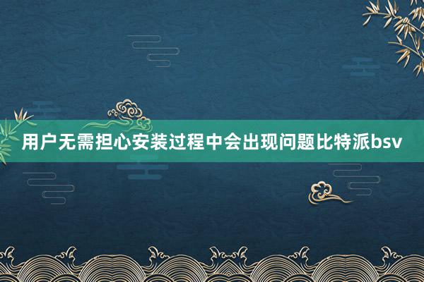 用户无需担心安装过程中会出现问题比特派bsv