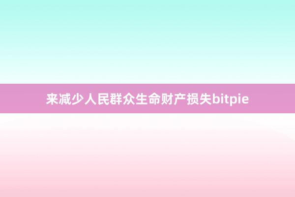 来减少人民群众生命财产损失bitpie