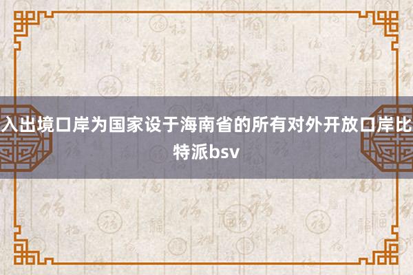 入出境口岸为国家设于海南省的所有对外开放口岸比特派bsv