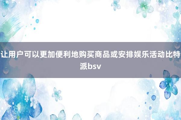 让用户可以更加便利地购买商品或安排娱乐活动比特派bsv