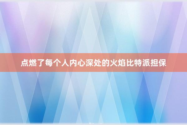 点燃了每个人内心深处的火焰比特派担保