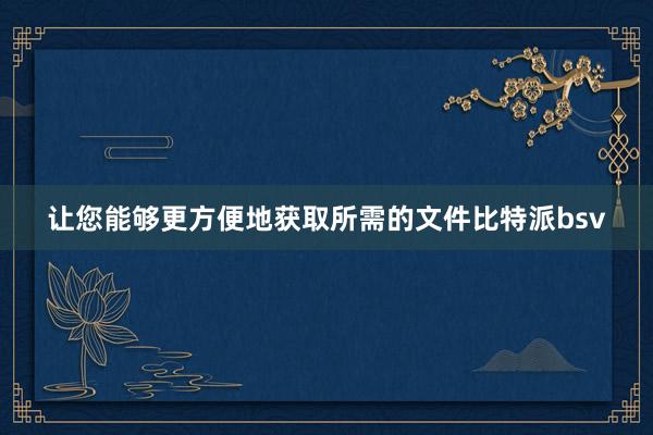 让您能够更方便地获取所需的文件比特派bsv