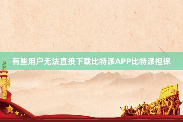 有些用户无法直接下载比特派APP比特派担保