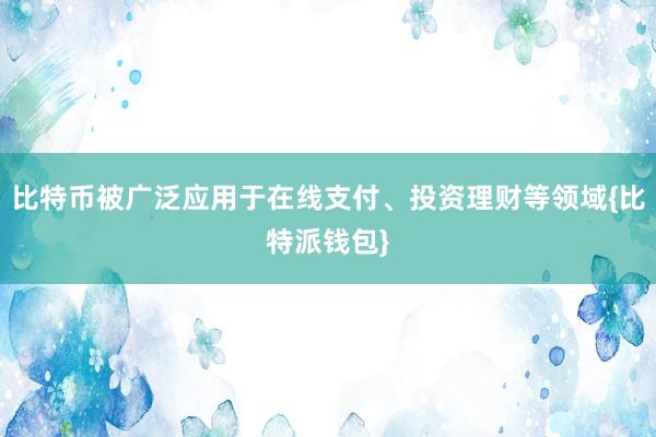 比特币被广泛应用于在线支付、投资理财等领域{比特派钱包}