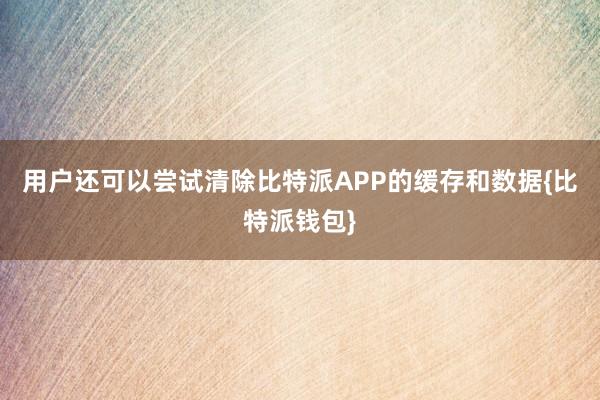 用户还可以尝试清除比特派APP的缓存和数据{比特派钱包}