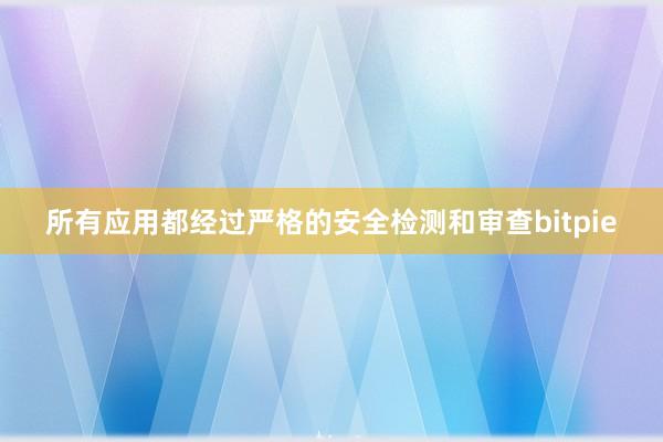 所有应用都经过严格的安全检测和审查bitpie