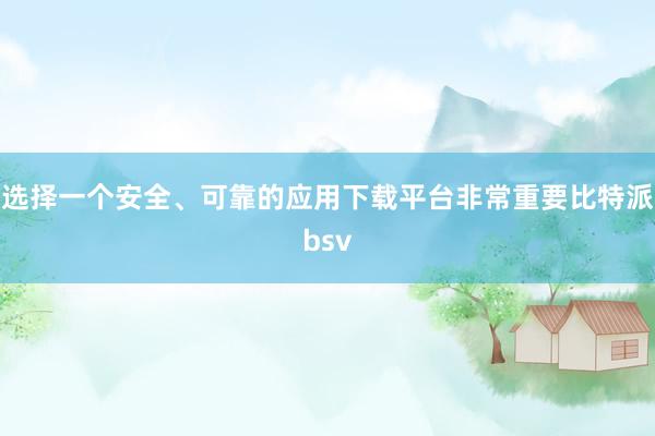 选择一个安全、可靠的应用下载平台非常重要比特派bsv