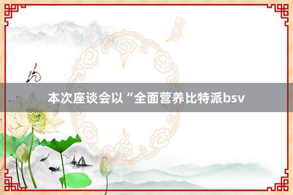 本次座谈会以“全面营养比特派bsv