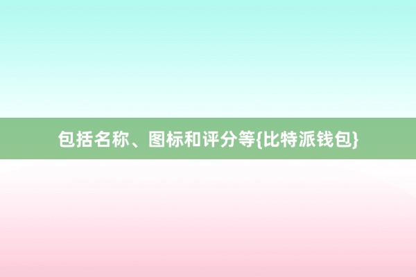 包括名称、图标和评分等{比特派钱包}