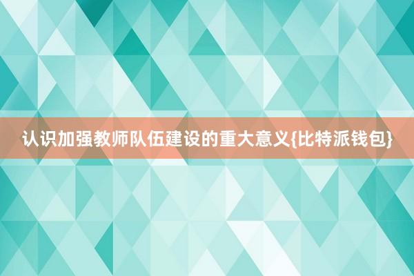 认识加强教师队伍建设的重大意义{比特派钱包}