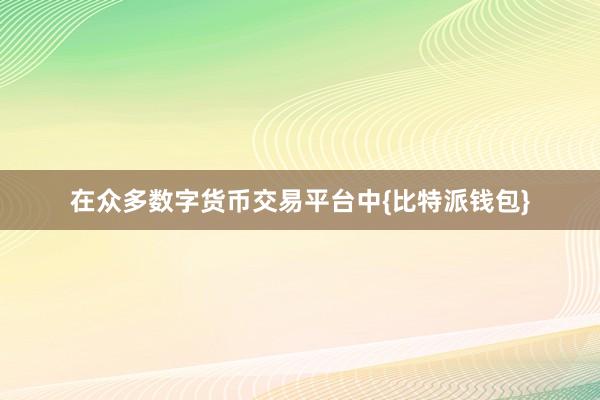 在众多数字货币交易平台中{比特派钱包}