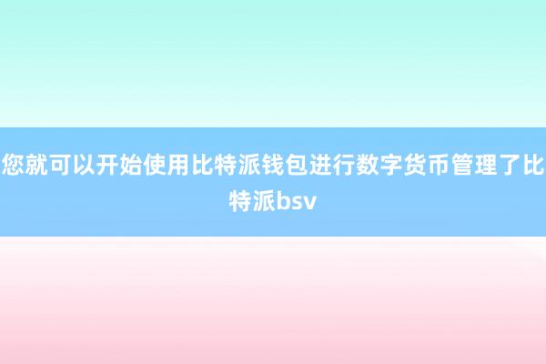 您就可以开始使用比特派钱包进行数字货币管理了比特派bsv