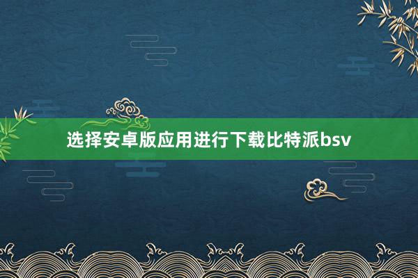 选择安卓版应用进行下载比特派bsv