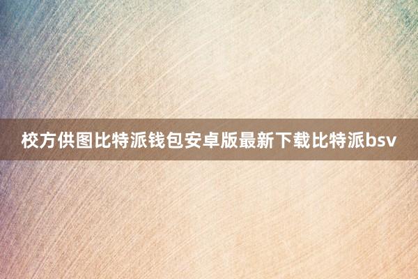 校方供图比特派钱包安卓版最新下载比特派bsv