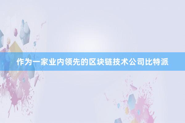 作为一家业内领先的区块链技术公司比特派