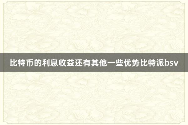 比特币的利息收益还有其他一些优势比特派bsv