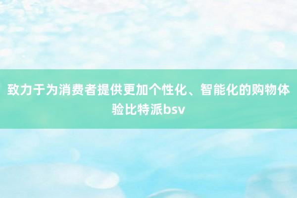 致力于为消费者提供更加个性化、智能化的购物体验比特派bsv