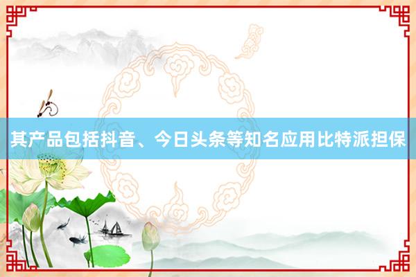 其产品包括抖音、今日头条等知名应用比特派担保