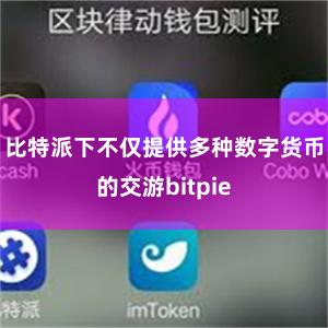 比特派下不仅提供多种数字货币的交游bitpie